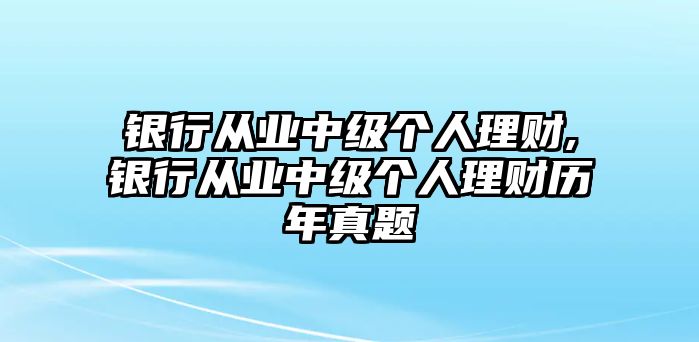 銀行從業(yè)中級個人理財,銀行從業(yè)中級個人理財歷年真題