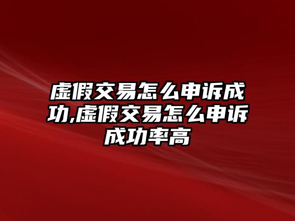 虛假交易怎么申訴成功,虛假交易怎么申訴成功率高