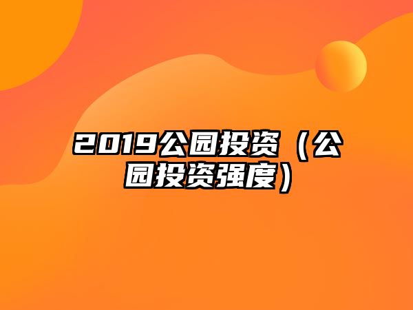 2019公園投資（公園投資強(qiáng)度）