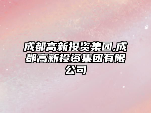 成都高新投資集團,成都高新投資集團有限公司