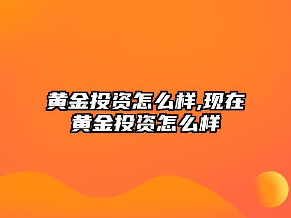 黃金投資怎么樣,現(xiàn)在黃金投資怎么樣