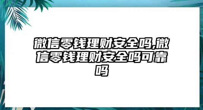 微信零錢理財安全嗎,微信零錢理財安全嗎可靠嗎