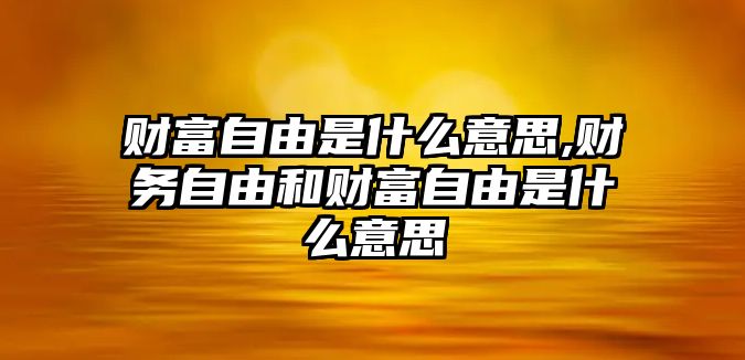 財富自由是什么意思,財務(wù)自由和財富自由是什么意思