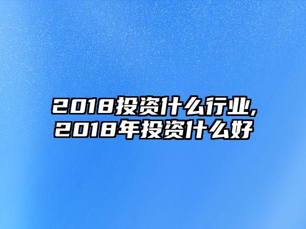 2018投資什么行業(yè),2018年投資什么好