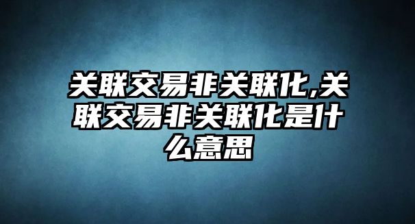 關聯(lián)交易非關聯(lián)化,關聯(lián)交易非關聯(lián)化是什么意思