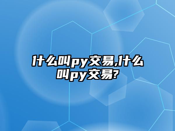 什么叫py交易,什么叫py交易?