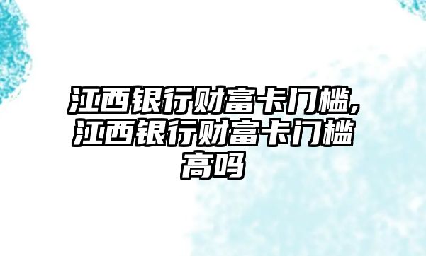 江西銀行財富卡門檻,江西銀行財富卡門檻高嗎