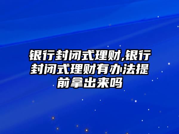 銀行封閉式理財,銀行封閉式理財有辦法提前拿出來嗎