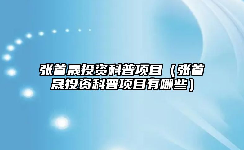 張首晟投資科普項目（張首晟投資科普項目有哪些）