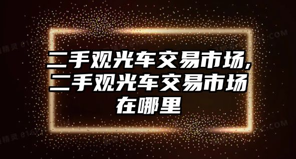 二手觀光車交易市場,二手觀光車交易市場在哪里