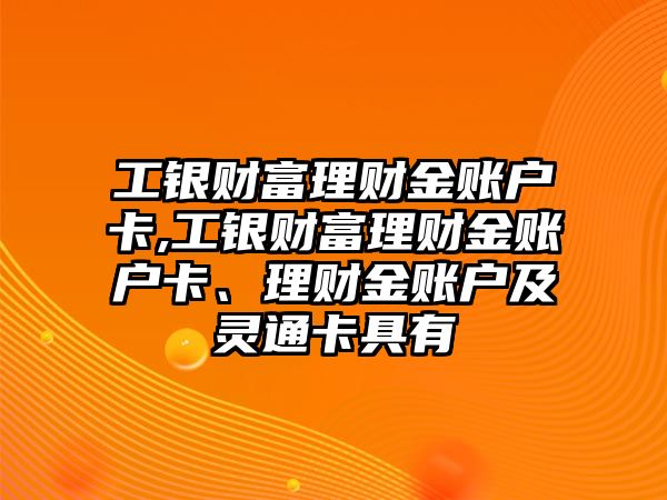 工銀財富理財金賬戶卡,工銀財富理財金賬戶卡,、理財金賬戶及靈通卡具有