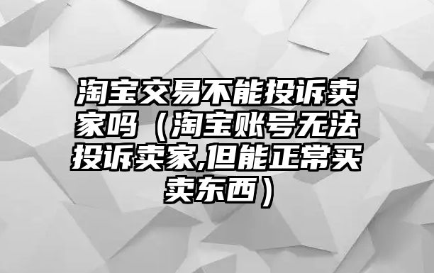 淘寶交易不能投訴賣家嗎（淘寶賬號無法投訴賣家,但能正常買賣東西）