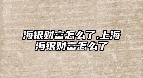 海銀財富怎么了,上海海銀財富怎么了