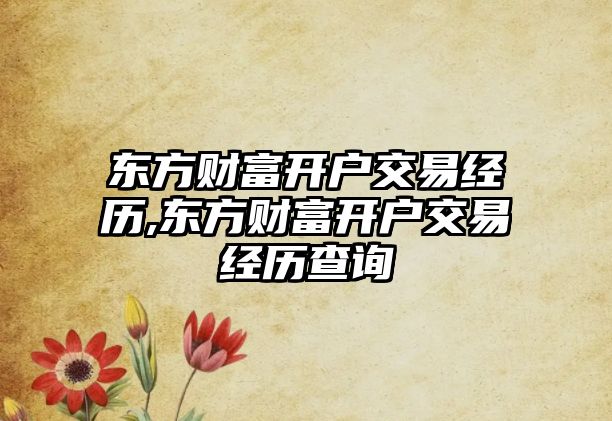 東方財富開戶交易經(jīng)歷,東方財富開戶交易經(jīng)歷查詢