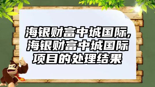 海銀財富中城國際,海銀財富中城國際項目的處理結(jié)果