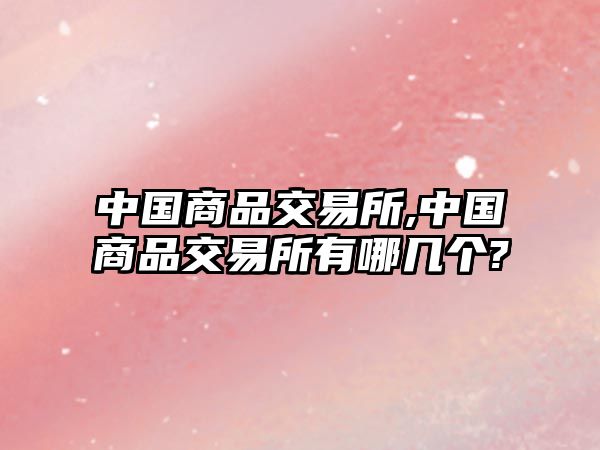 中國(guó)商品交易所,中國(guó)商品交易所有哪幾個(gè)?