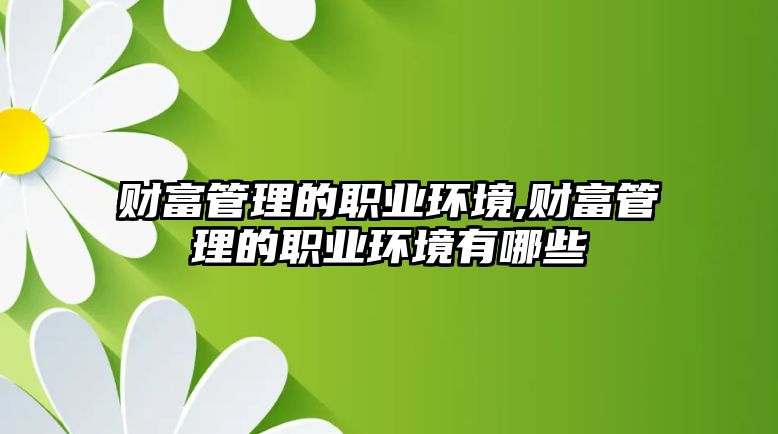 財富管理的職業(yè)環(huán)境,財富管理的職業(yè)環(huán)境有哪些