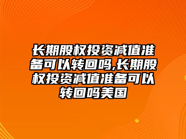 長期股權(quán)投資減值準備可以轉(zhuǎn)回嗎,長期股權(quán)投資減值準備可以轉(zhuǎn)回嗎美國