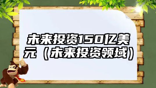 未來投資150億美元（未來投資領(lǐng)域）