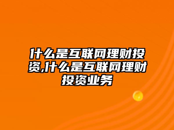 什么是互聯(lián)網(wǎng)理財投資,什么是互聯(lián)網(wǎng)理財投資業(yè)務(wù)