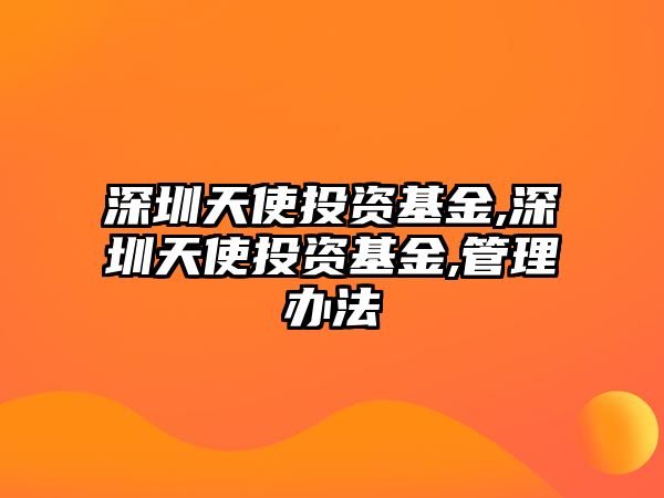 深圳天使投資基金,深圳天使投資基金,管理辦法