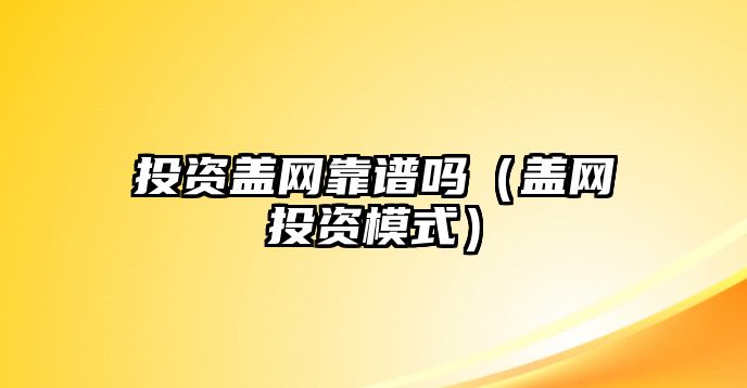 投資蓋網(wǎng)靠譜嗎（蓋網(wǎng)投資模式）