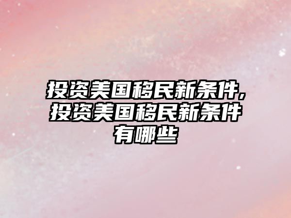 投資美國移民新條件,投資美國移民新條件有哪些