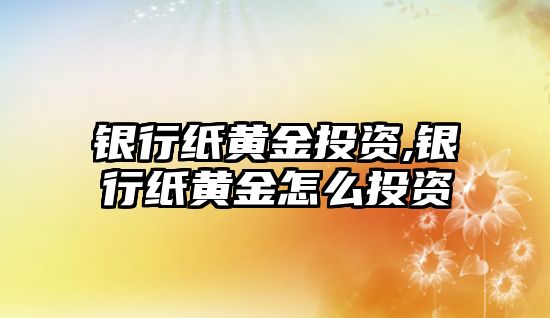 銀行紙黃金投資,銀行紙黃金怎么投資