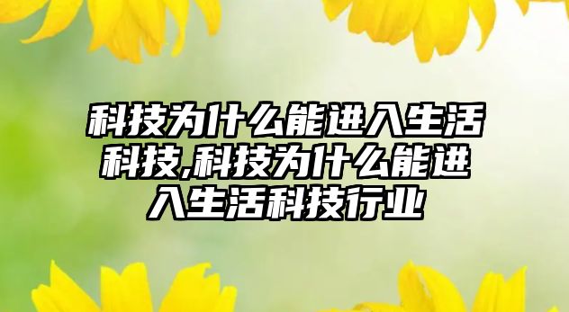 科技為什么能進入生活科技,科技為什么能進入生活科技行業(yè)