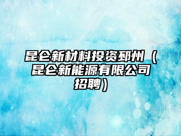 昆侖新材料投資邳州（昆侖新能源有限公司招聘）