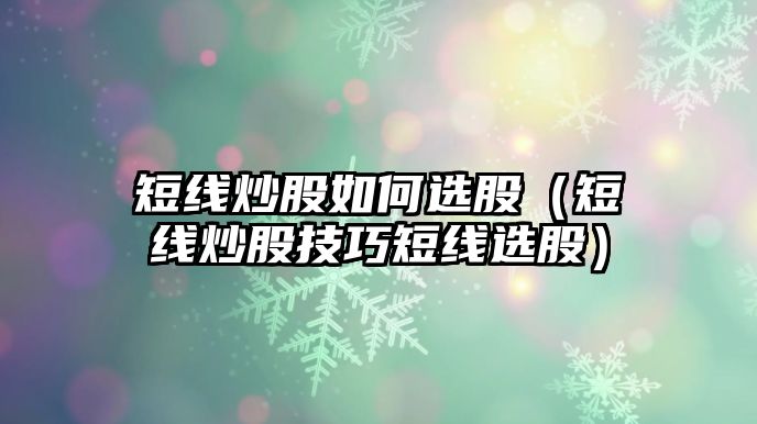 短線炒股如何選股（短線炒股技巧短線選股）