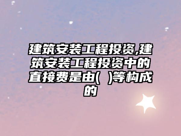 建筑安裝工程投資,建筑安裝工程投資中的直接費是由( )等構(gòu)成的