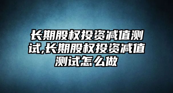 長期股權(quán)投資減值測試,長期股權(quán)投資減值測試怎么做