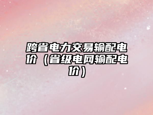 跨省電力交易輸配電價(jià)（省級(jí)電網(wǎng)輸配電價(jià)）