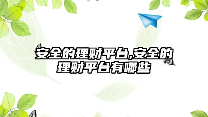 安全的理財(cái)平臺(tái),安全的理財(cái)平臺(tái)有哪些