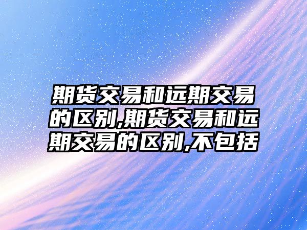 期貨交易和遠(yuǎn)期交易的區(qū)別,期貨交易和遠(yuǎn)期交易的區(qū)別,不包括