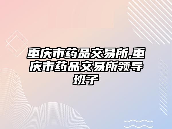 重慶市藥品交易所,重慶市藥品交易所領(lǐng)導(dǎo)班子