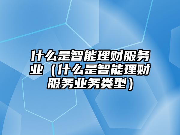 什么是智能理財服務(wù)業(yè)（什么是智能理財服務(wù)業(yè)務(wù)類型）