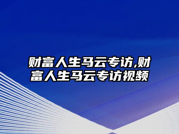 財富人生馬云專訪,財富人生馬云專訪視頻