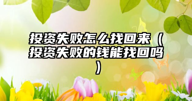 投資失敗怎么找回來（投資失敗的錢能找回嗎）