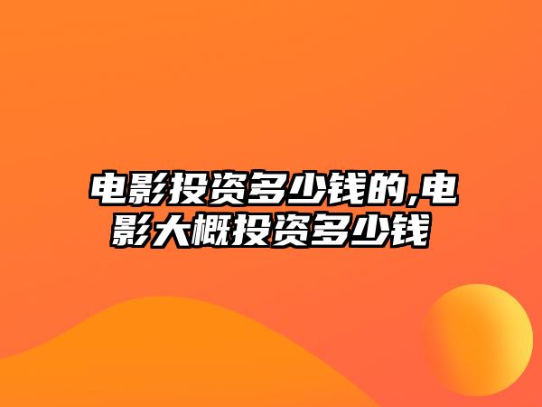 電影投資多少錢的,電影大概投資多少錢