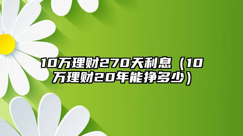 10萬理財(cái)270天利息（10萬理財(cái)20年能掙多少）