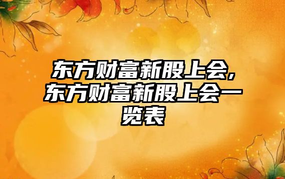 東方財富新股上會,東方財富新股上會一覽表