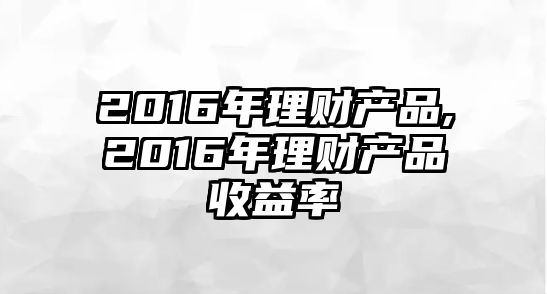 2016年理財(cái)產(chǎn)品,2016年理財(cái)產(chǎn)品收益率