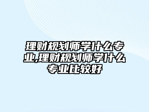 理財(cái)規(guī)劃師學(xué)什么專業(yè),理財(cái)規(guī)劃師學(xué)什么專業(yè)比較好