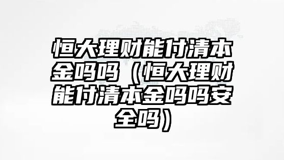 恒大理財能付清本金嗎嗎（恒大理財能付清本金嗎嗎安全嗎）