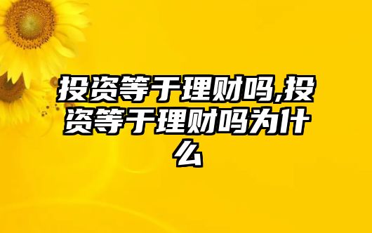 投資等于理財(cái)嗎,投資等于理財(cái)嗎為什么