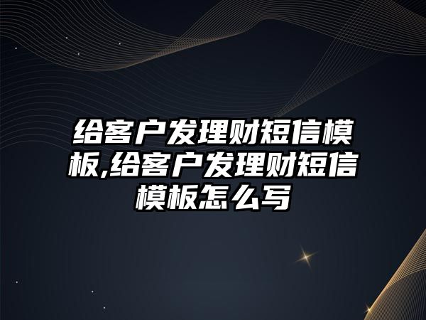 給客戶發(fā)理財短信模板,給客戶發(fā)理財短信模板怎么寫