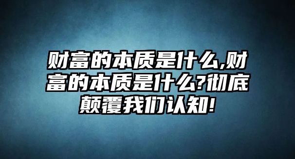 財富的本質(zhì)是什么,財富的本質(zhì)是什么?徹底顛覆我們認(rèn)知!