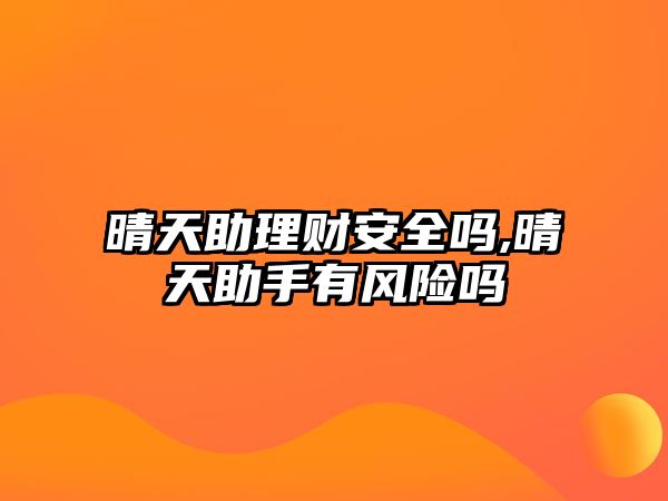 晴天助理財(cái)安全嗎,晴天助手有風(fēng)險(xiǎn)嗎